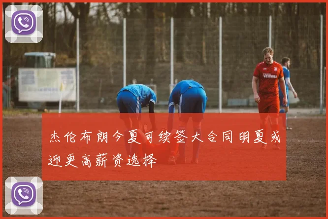 杰伦布朗今夏可续签大合同明夏或迎更高薪资选择